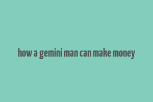 how a gemini man can make money