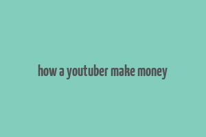 how a youtuber make money