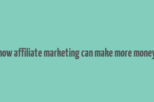 how affiliate marketing can make more money