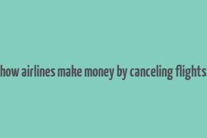 how airlines make money by canceling flights