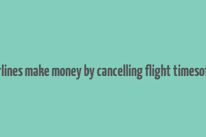 how airlines make money by cancelling flight timesofindia s