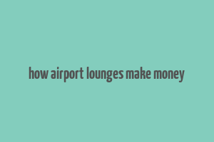 how airport lounges make money