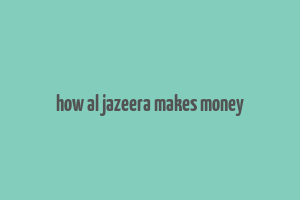 how al jazeera makes money