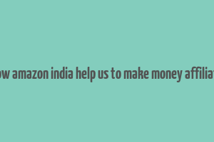 how amazon india help us to make money affiliate