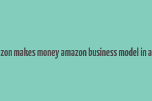 how amazon makes money amazon business model in a nutshell