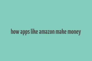 how apps like amazon make money