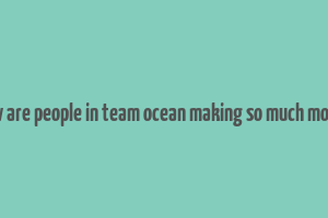 how are people in team ocean making so much money