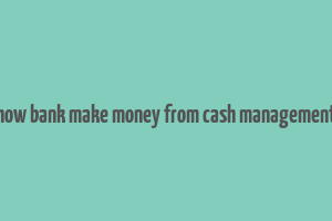 how bank make money from cash management