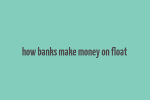 how banks make money on float