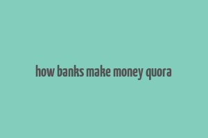 how banks make money quora