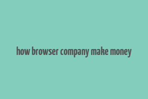 how browser company make money