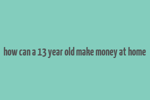 how can a 13 year old make money at home