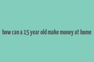 how can a 15 year old make money at home