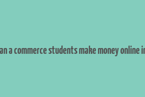 how can a commerce students make money online in india