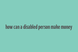 how can a disabled person make money