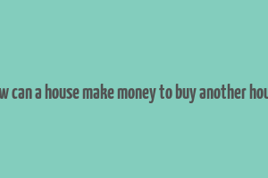 how can a house make money to buy another house