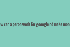 how can a peron work for gooogle nd make money