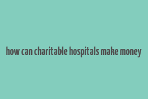 how can charitable hospitals make money