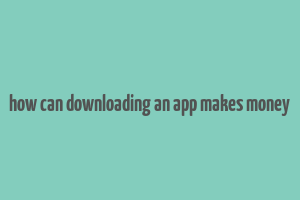 how can downloading an app makes money