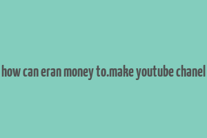 how can eran money to.make youtube chanel