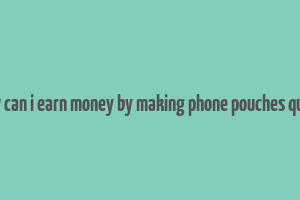 how can i earn money by making phone pouches quora