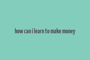 how can i learn to make money