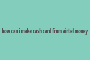 how can i make cash card from airtel money