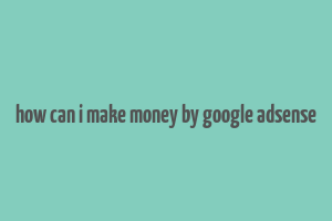 how can i make money by google adsense