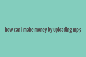 how can i make money by uploading mp3