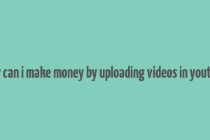 how can i make money by uploading videos in youtube