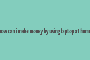 how can i make money by using laptop at home