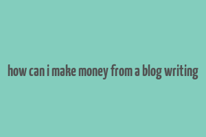 how can i make money from a blog writing