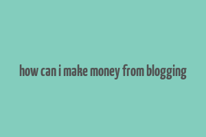 how can i make money from blogging