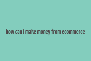 how can i make money from ecommerce