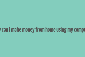 how can i make money from home using my computer