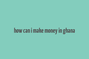 how can i make money in ghana