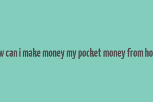 how can i make money my pocket money from home