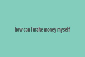 how can i make money myself