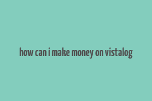 how can i make money on vistalog