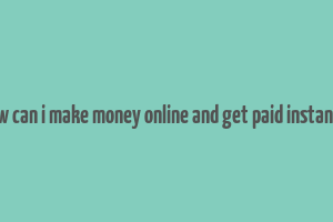 how can i make money online and get paid instantly