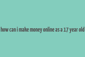 how can i make money online as a 17 year old