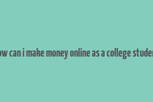 how can i make money online as a college student