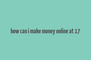 how can i make money online at 17