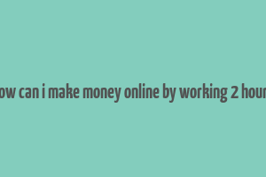 how can i make money online by working 2 hours