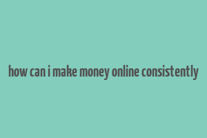 how can i make money online consistently