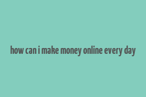 how can i make money online every day