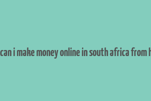 how can i make money online in south africa from home