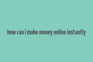 how can i make money online instantly