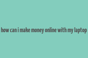 how can i make money online with my laptop