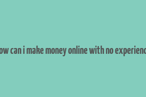 how can i make money online with no experience